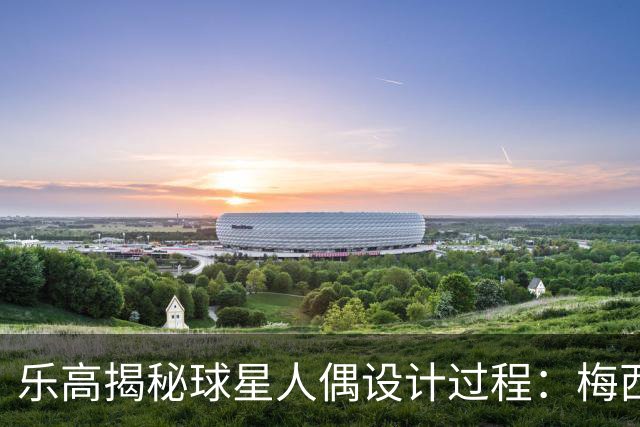 乐高揭秘球星人偶设计过程：梅西、C罗都是GOAT图案但版本不同