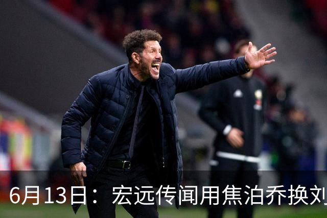 6月13日：宏远传闻用焦泊乔换刘传兴，球迷质疑交易合理性，杜锋与焦泊乔不和成焦点