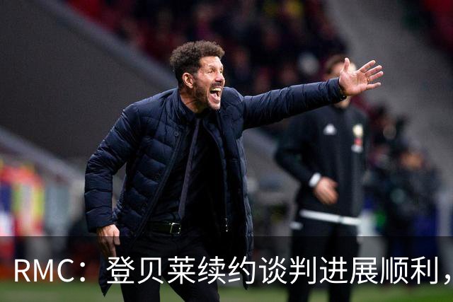 RMC：登贝莱续约谈判进展顺利，将在世界杯之后敲定